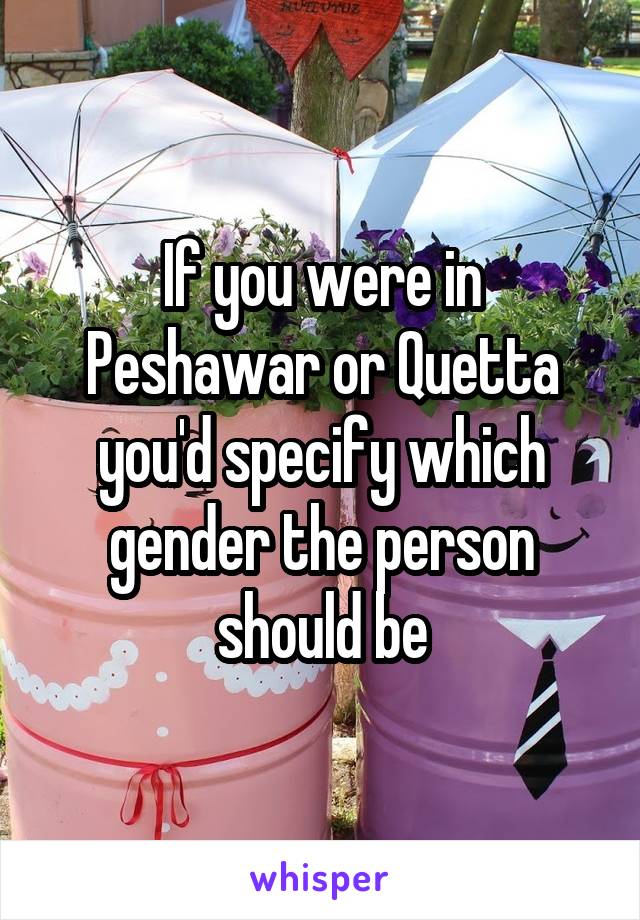 If you were in Peshawar or Quetta you'd specify which gender the person should be