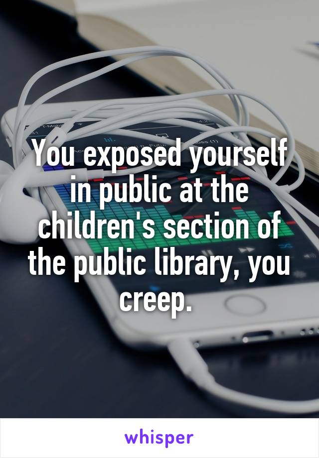 You exposed yourself in public at the children's section of the public library, you creep. 