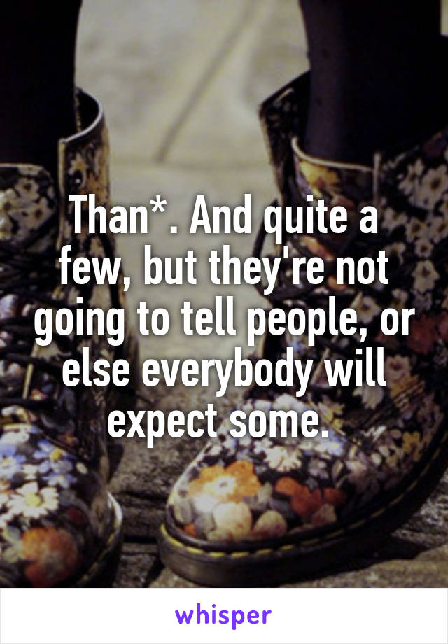 Than*. And quite a few, but they're not going to tell people, or else everybody will expect some. 