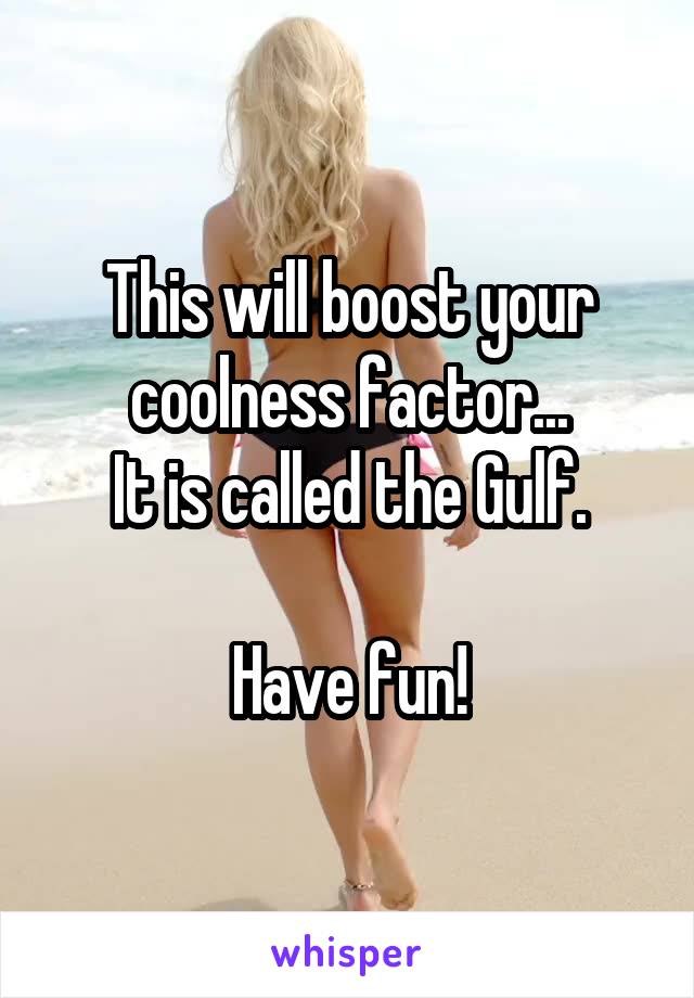 This will boost your coolness factor...
It is called the Gulf.

Have fun!
