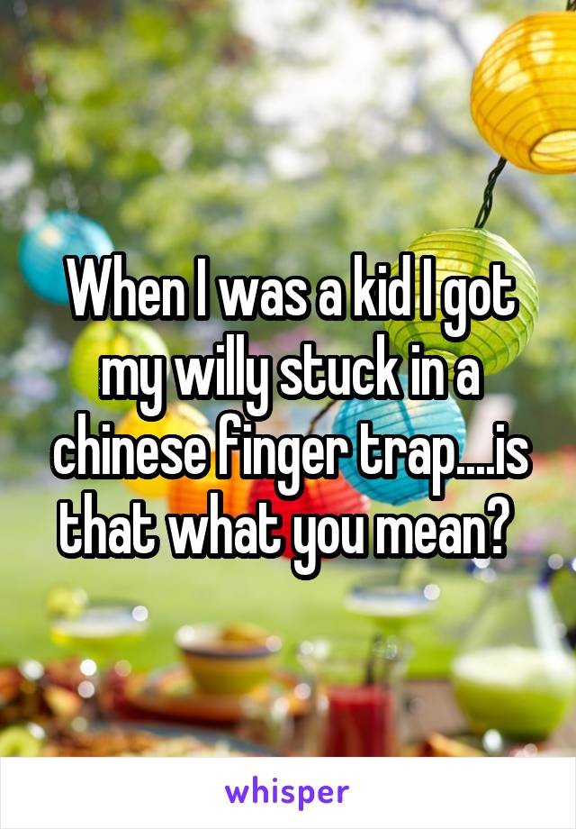 When I was a kid I got my willy stuck in a chinese finger trap....is that what you mean? 