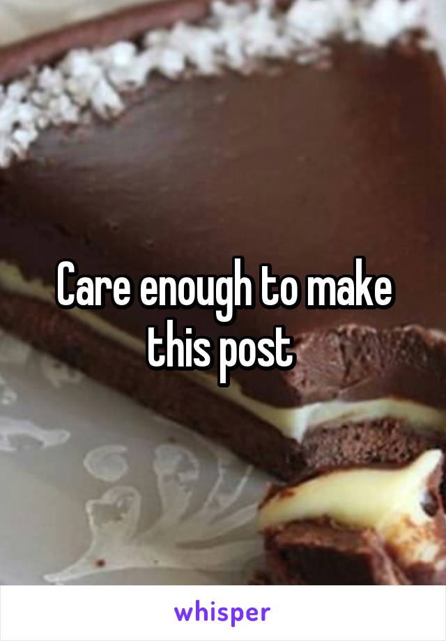 Care enough to make this post 