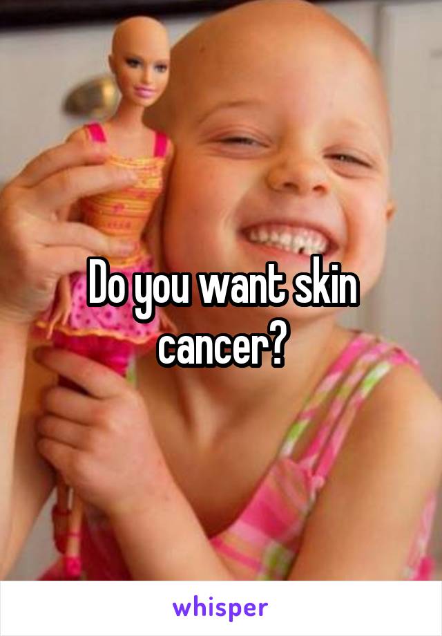 Do you want skin cancer?