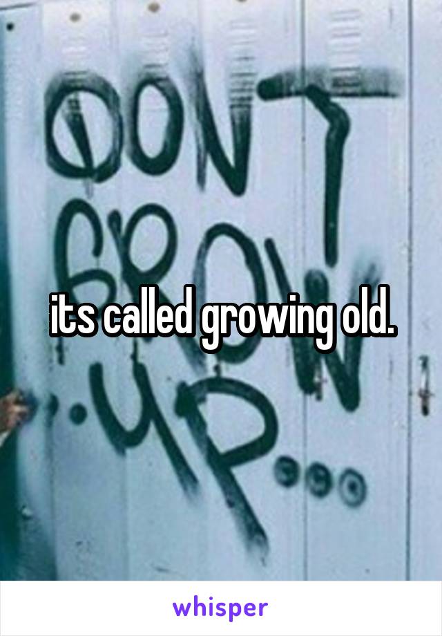its called growing old.