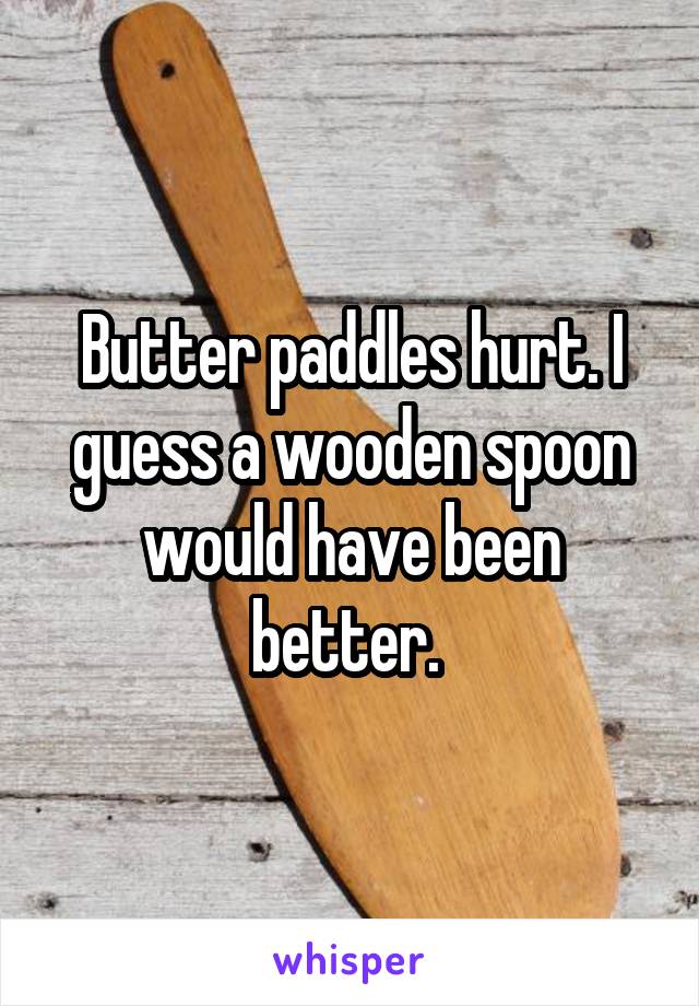 Butter paddles hurt. I guess a wooden spoon would have been better. 