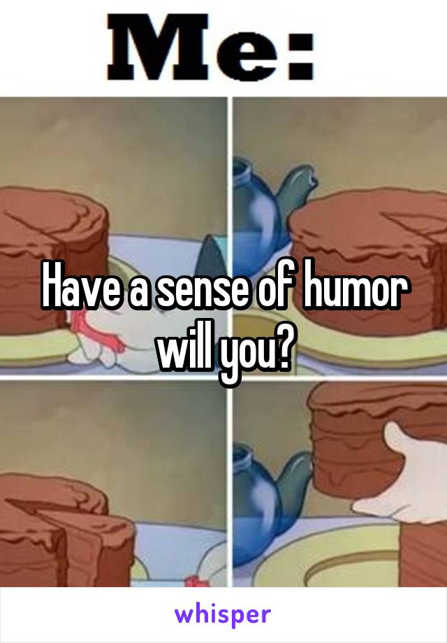 Have a sense of humor will you?