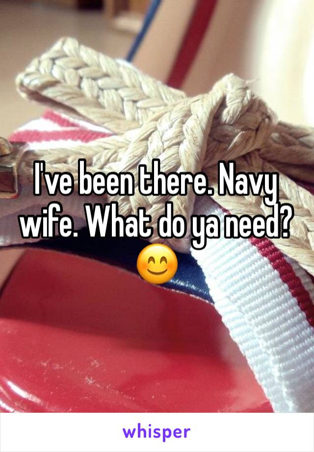I've been there. Navy wife. What do ya need? 😊