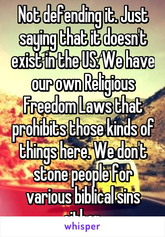 Not defending it. Just saying that it doesn't exist in the US. We have our own Religious Freedom Laws that prohibits those kinds of things here. We don't stone people for various biblical sins either.