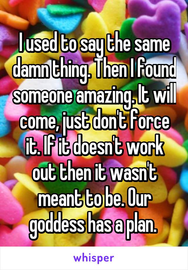 I used to say the same damn thing. Then I found someone amazing. It will come, just don't force it. If it doesn't work out then it wasn't meant to be. Our goddess has a plan. 