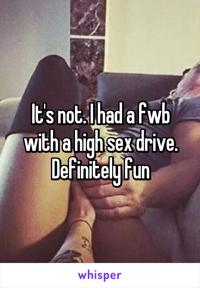 It's not. I had a fwb with a high sex drive. Definitely fun