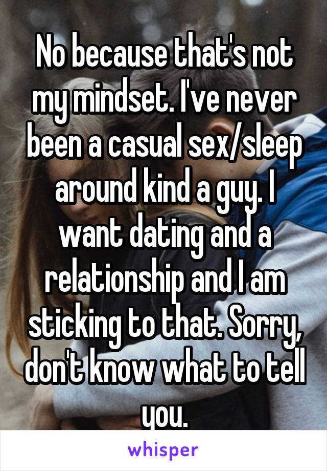 No because that's not my mindset. I've never been a casual sex/sleep around kind a guy. I want dating and a relationship and I am sticking to that. Sorry, don't know what to tell you.
