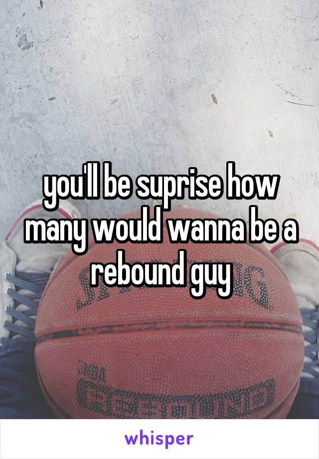 you'll be suprise how many would wanna be a rebound guy