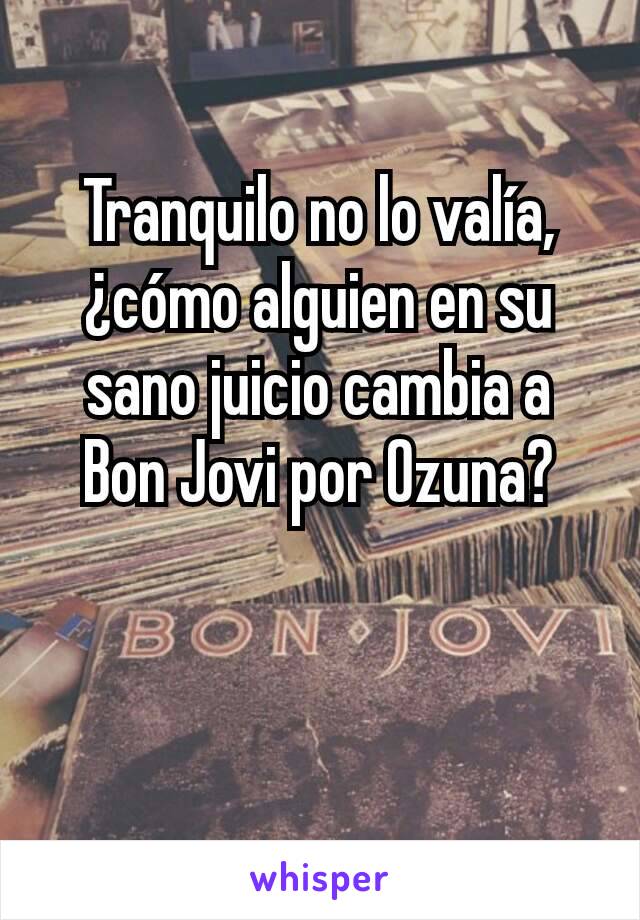 Tranquilo no lo valía, ¿cómo alguien en su sano juicio cambia a Bon Jovi por Ozuna?