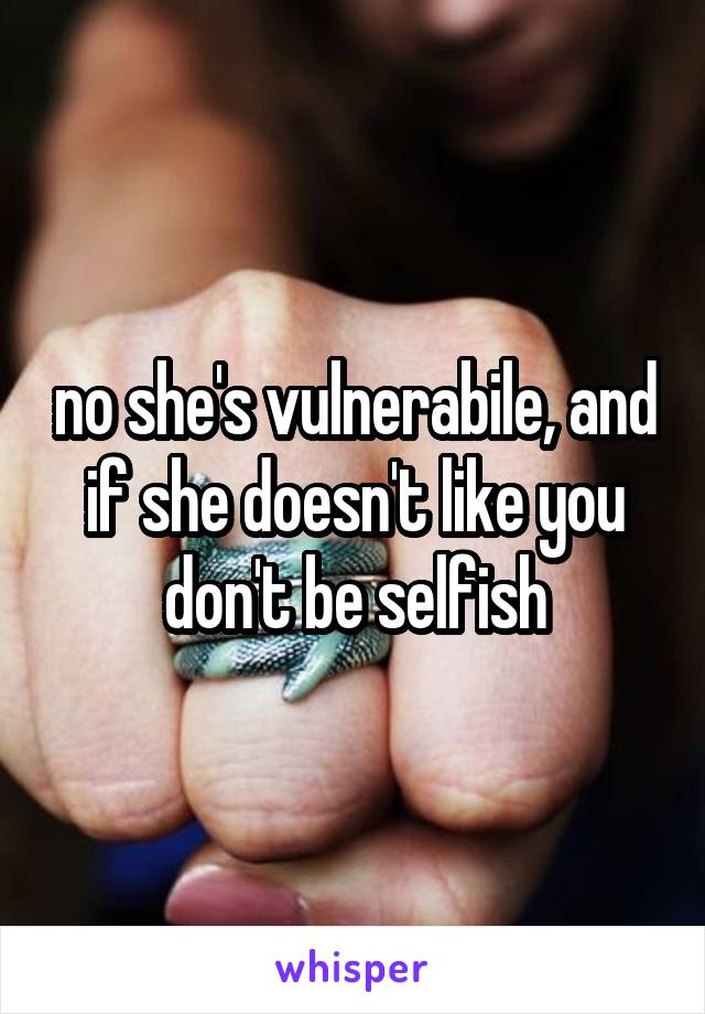 no she's vulnerabile, and if she doesn't like you don't be selfish