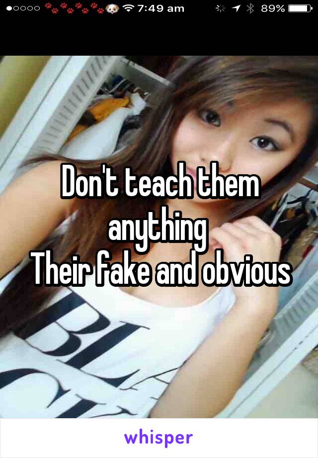Don't teach them anything 
Their fake and obvious