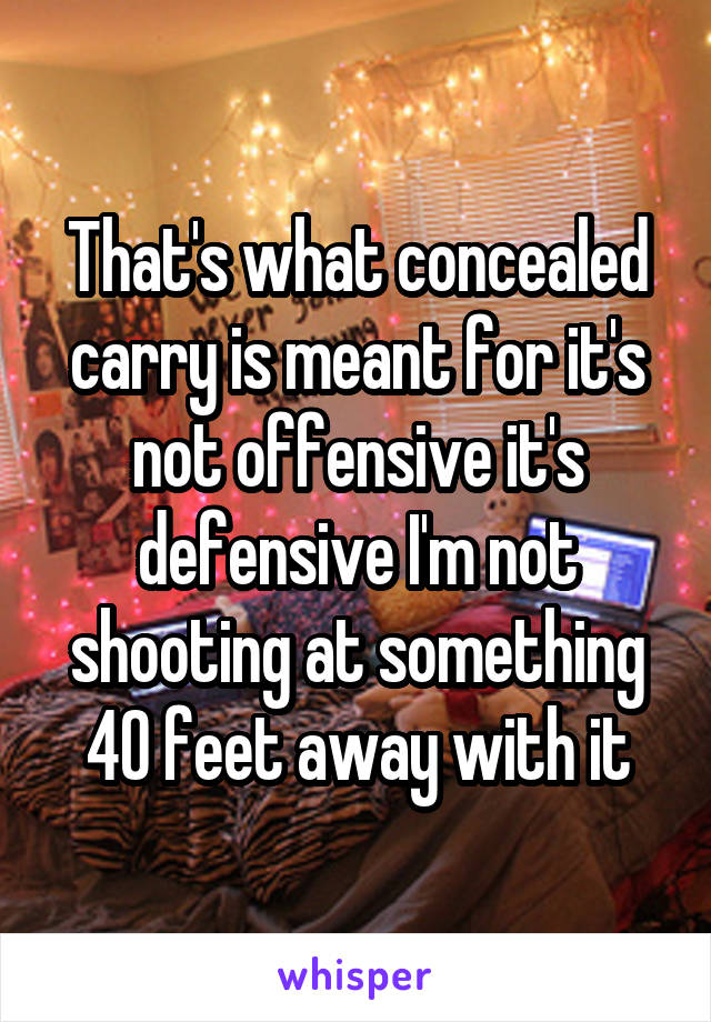 That's what concealed carry is meant for it's not offensive it's defensive I'm not shooting at something 40 feet away with it