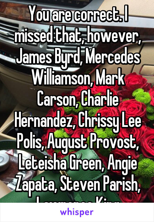 You are correct. I missed that, however, James Byrd, Mercedes Williamson, Mark Carson, Charlie Hernandez, Chrissy Lee Polis, August Provost, Leteisha Green, Angie Zapata, Steven Parish, Lawrence King