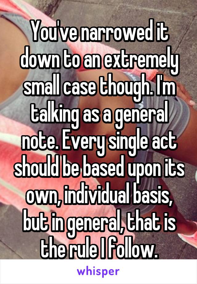 You've narrowed it down to an extremely small case though. I'm talking as a general note. Every single act should be based upon its own, individual basis, but in general, that is the rule I follow.