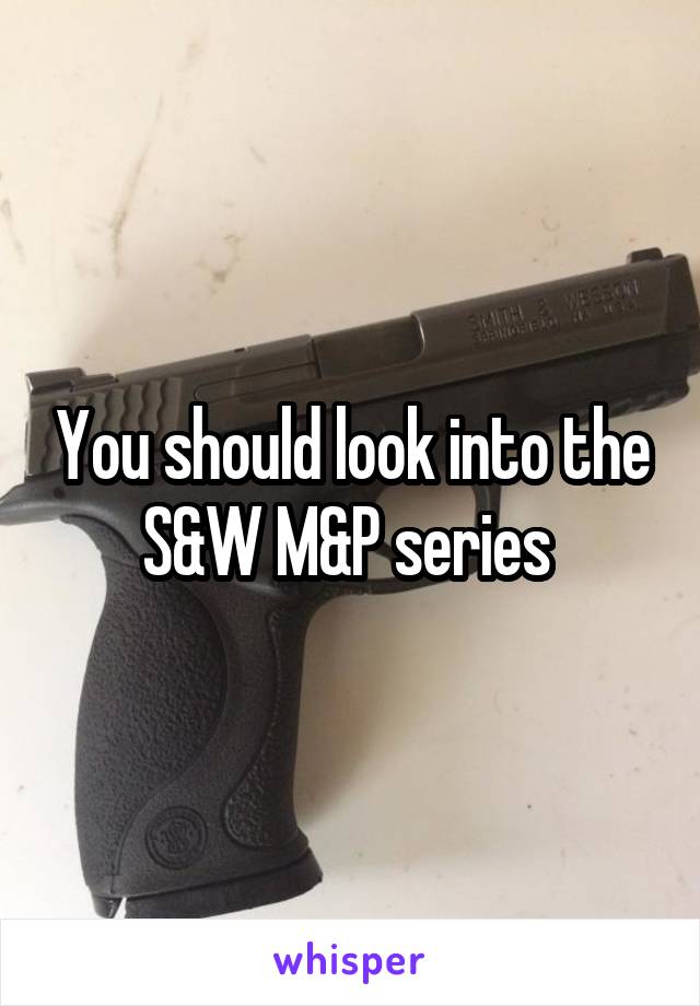 You should look into the S&W M&P series 