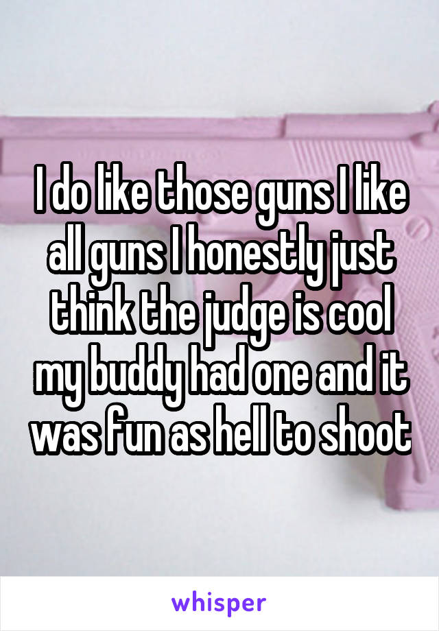 I do like those guns I like all guns I honestly just think the judge is cool my buddy had one and it was fun as hell to shoot