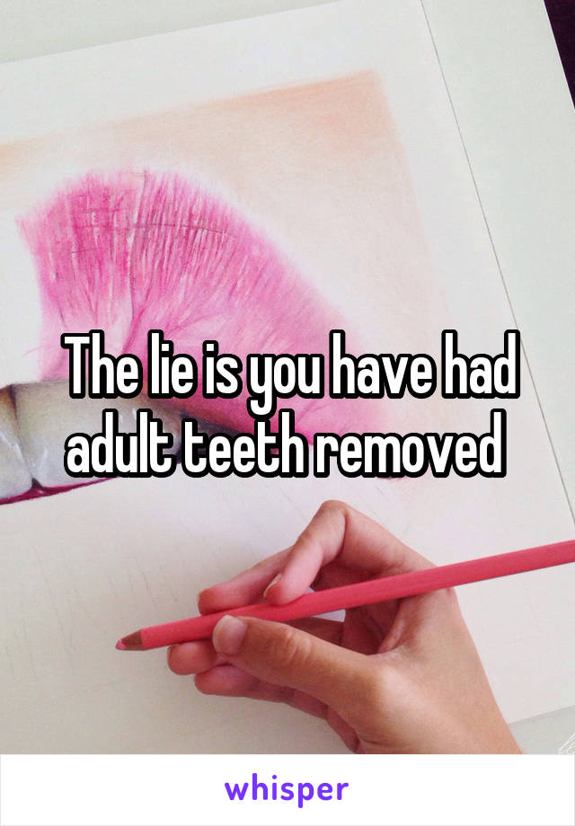 The lie is you have had adult teeth removed 