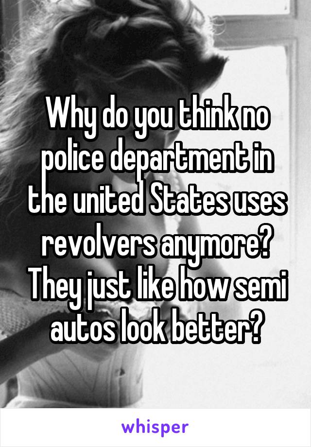 Why do you think no police department in the united States uses revolvers anymore? They just like how semi autos look better?