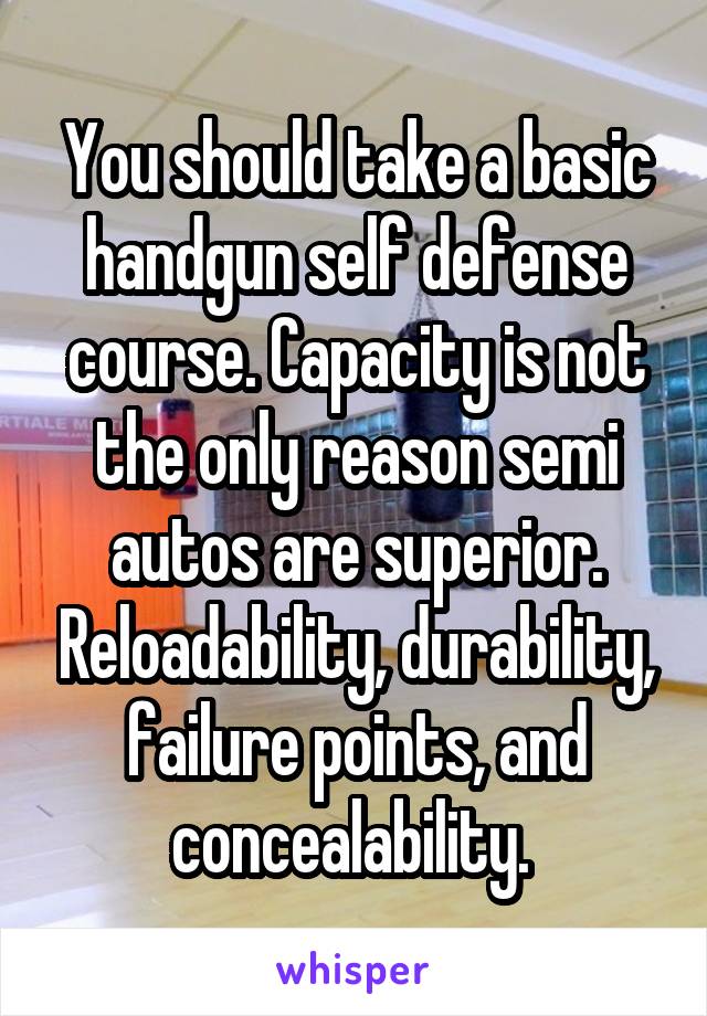 You should take a basic handgun self defense course. Capacity is not the only reason semi autos are superior. Reloadability, durability, failure points, and concealability. 