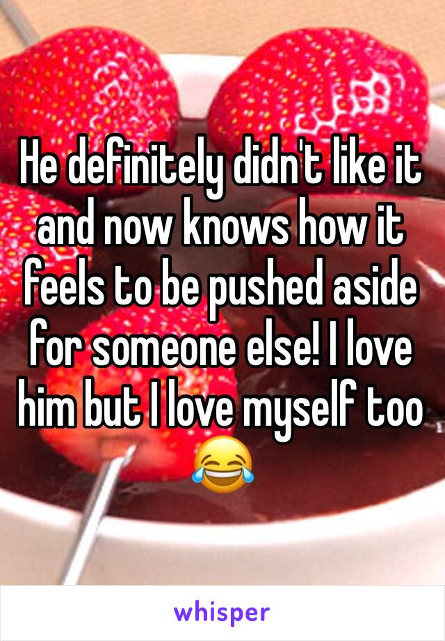 He definitely didn't like it and now knows how it feels to be pushed aside for someone else! I love him but I love myself too 😂