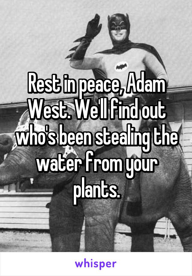 Rest in peace, Adam West. We'll find out who's been stealing the water from your plants.
