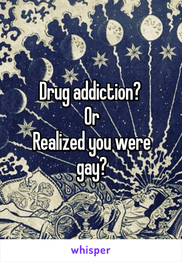 Drug addiction? 
Or
Realized you were gay?