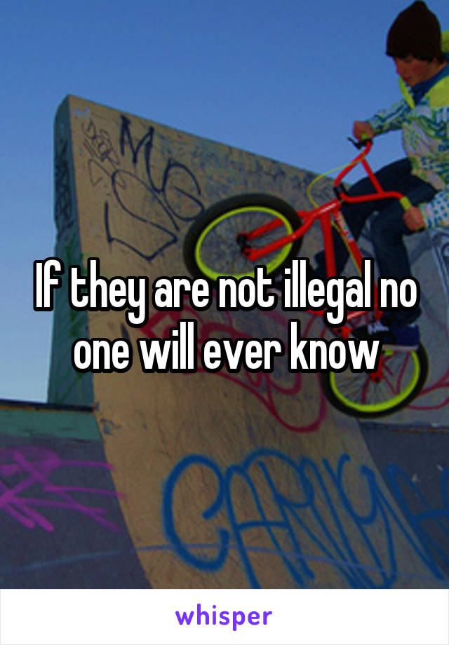 If they are not illegal no one will ever know