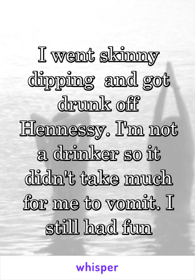 I went skinny dipping  and got drunk off Hennessy. I'm not a drinker so it didn't take much for me to vomit. I still had fun
