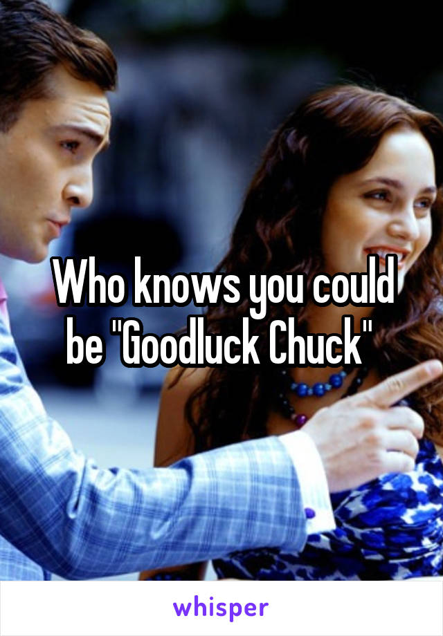 Who knows you could be "Goodluck Chuck" 