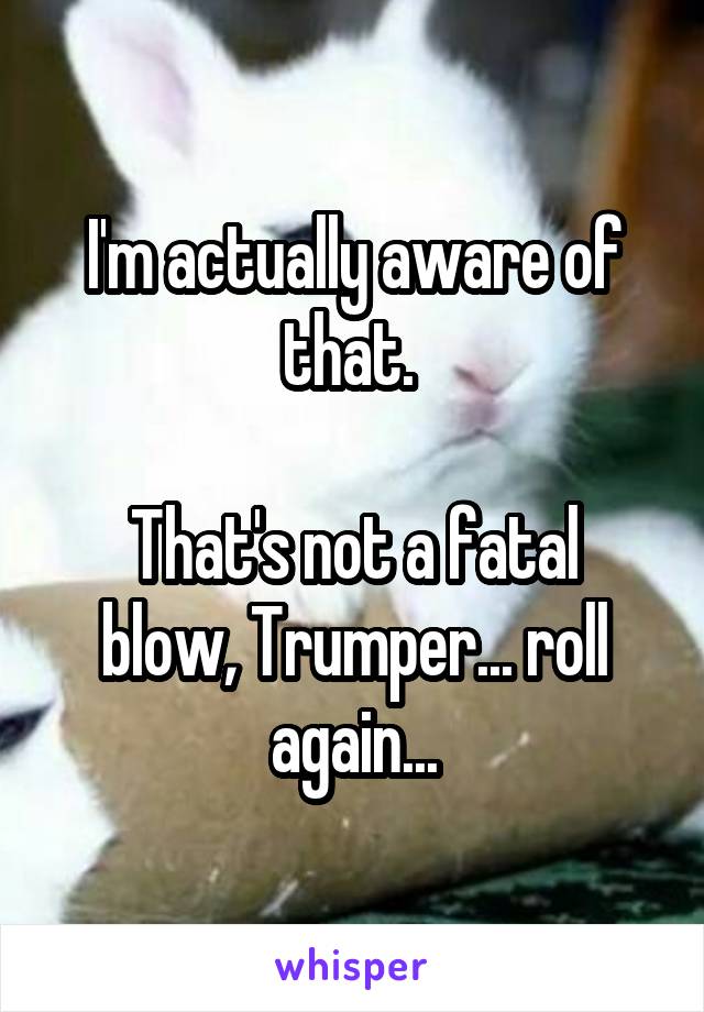 I'm actually aware of that. 

That's not a fatal blow, Trumper... roll again...