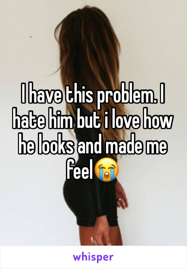 I have this problem. I hate him but i love how he looks and made me feel😭