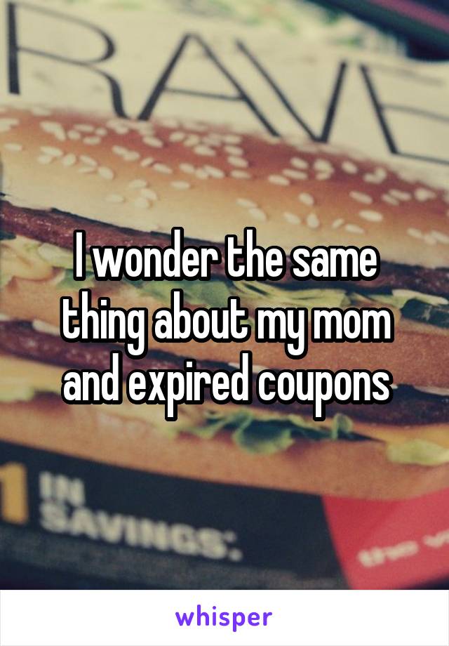 I wonder the same thing about my mom and expired coupons