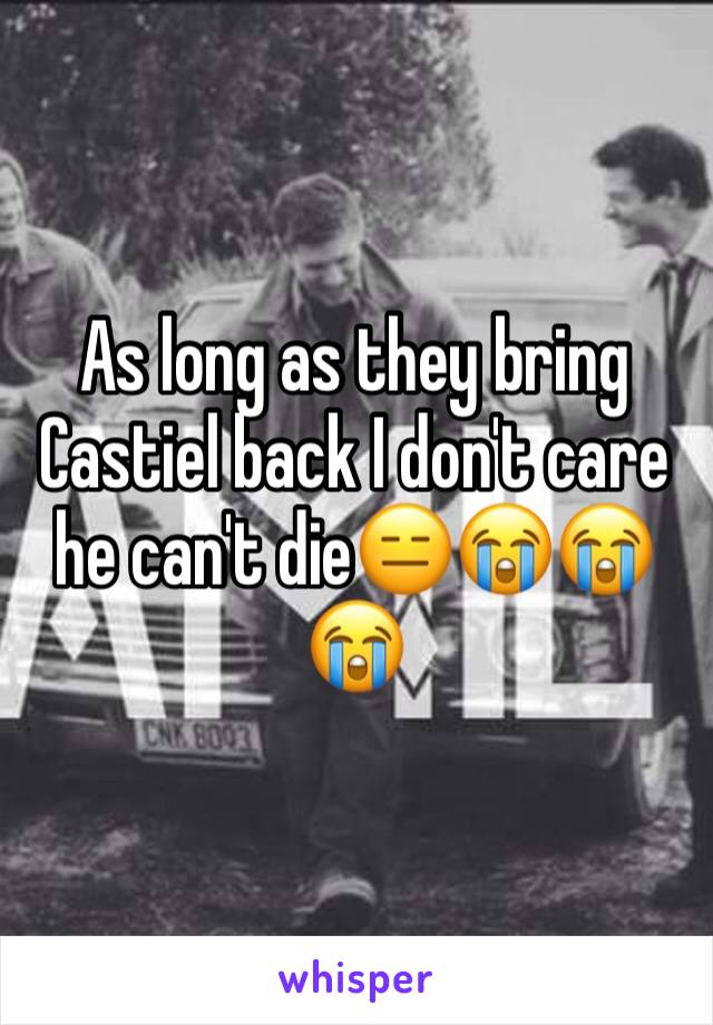 As long as they bring Castiel back I don't care he can't die😑😭😭😭