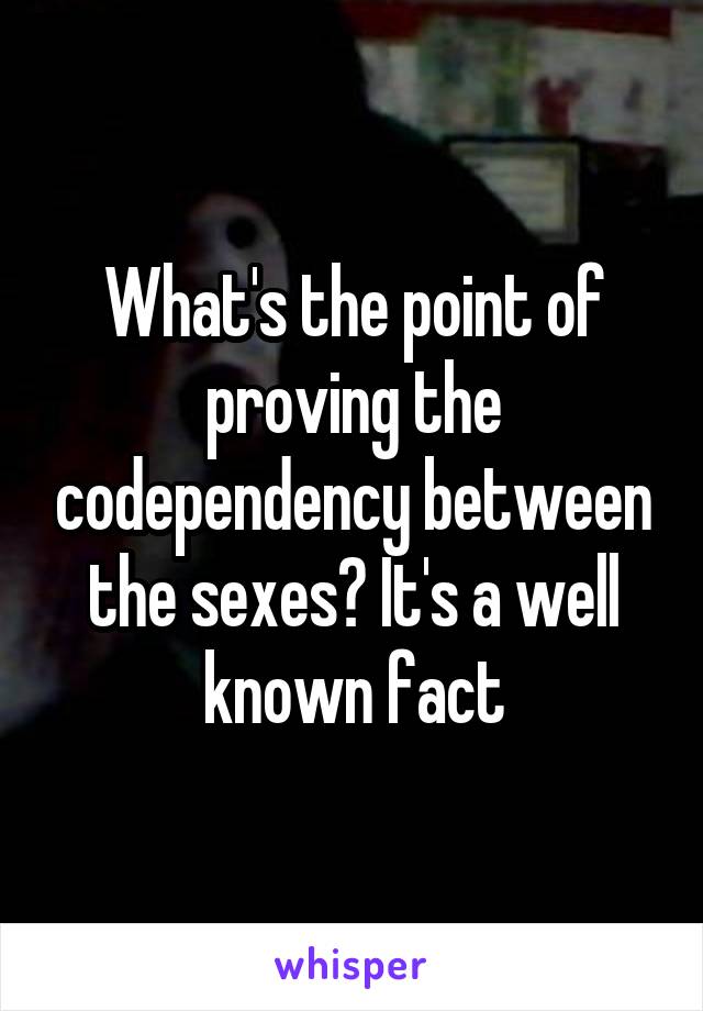 What's the point of proving the codependency between the sexes? It's a well known fact