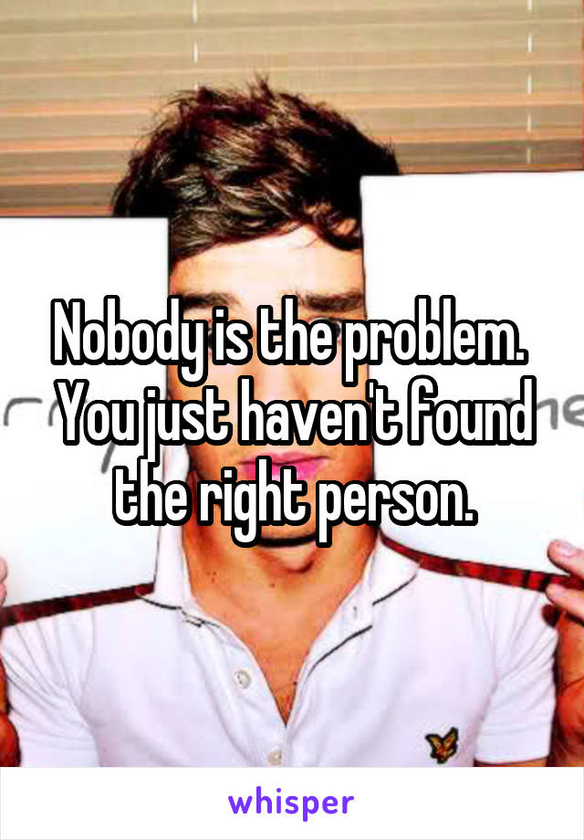 Nobody is the problem.  You just haven't found the right person.