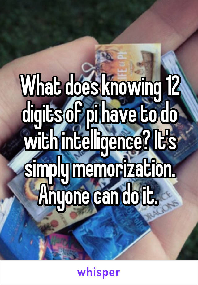 What does knowing 12 digits of pi have to do with intelligence? It's simply memorization. Anyone can do it. 