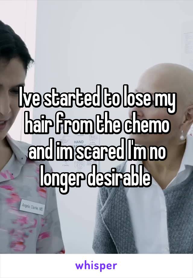 Ive started to lose my hair from the chemo and im scared I'm no longer desirable 