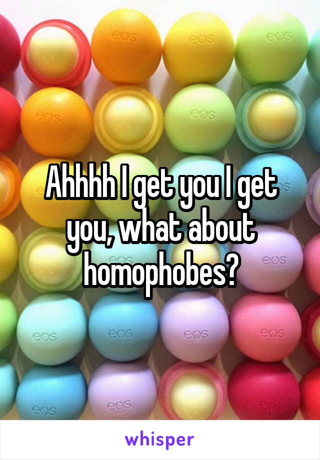 Ahhhh I get you I get you, what about homophobes?