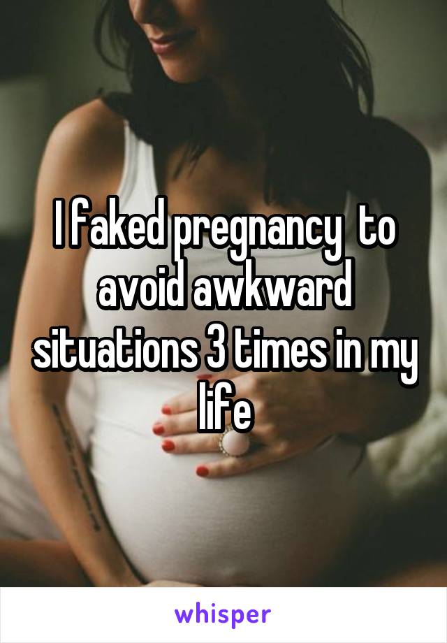 I faked pregnancy  to avoid awkward situations 3 times in my life