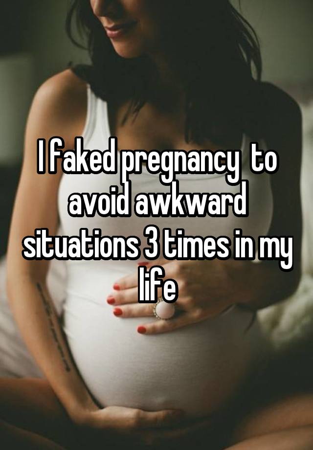 I faked pregnancy  to avoid awkward situations 3 times in my life