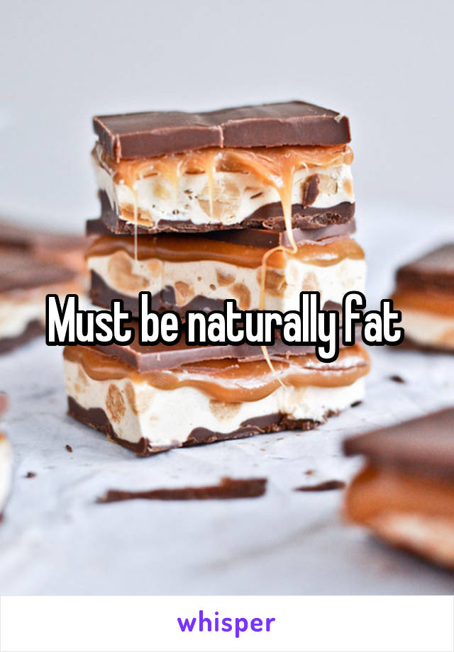 Must be naturally fat 