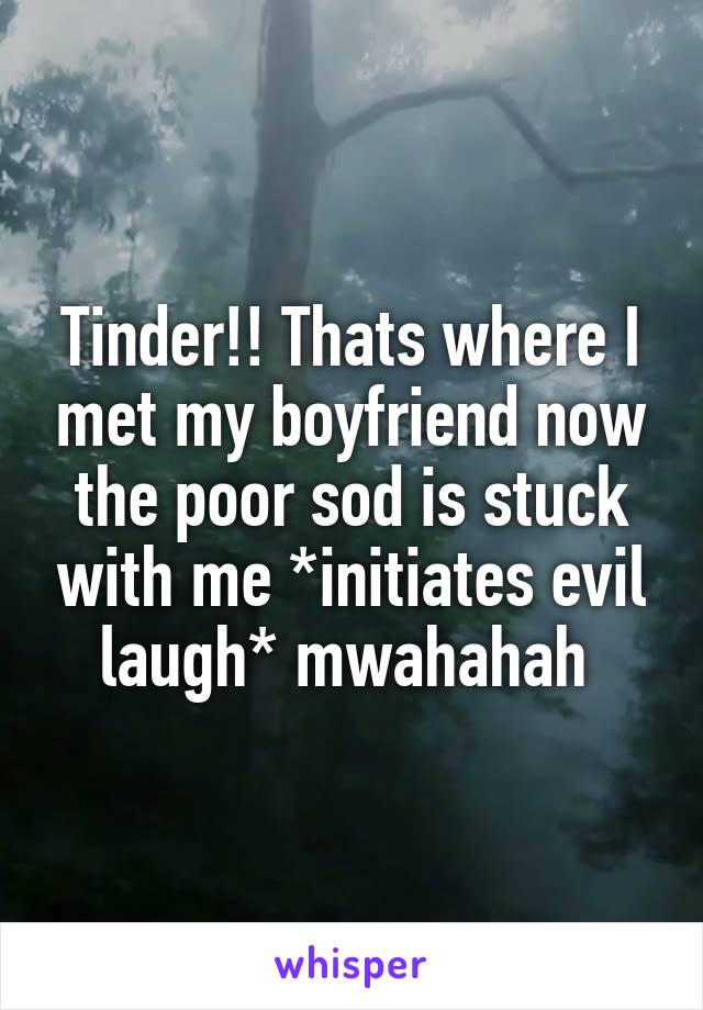 Tinder!! Thats where I met my boyfriend now the poor sod is stuck with me *initiates evil laugh* mwahahah 