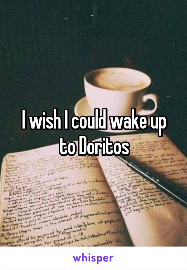 I wish I could wake up to Doritos