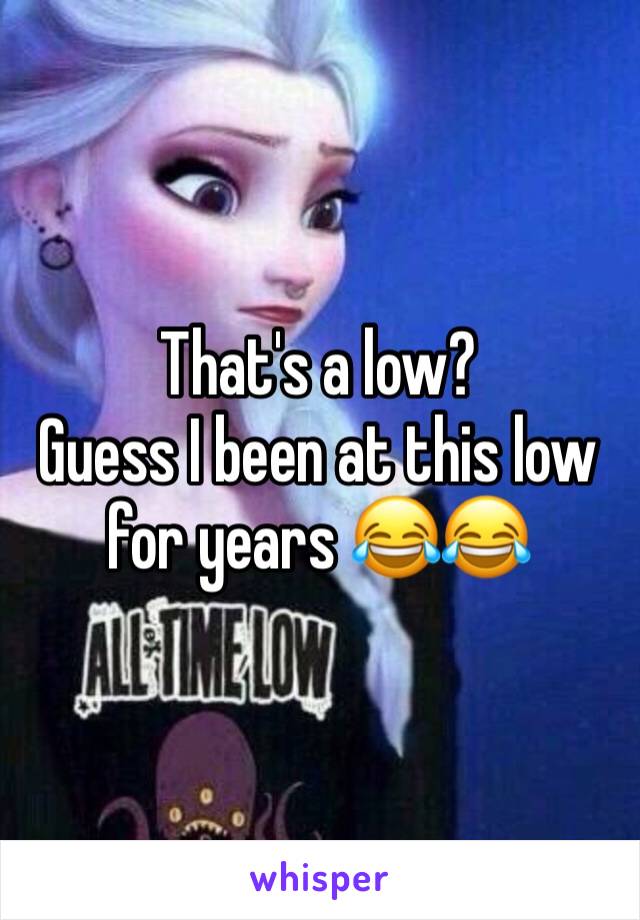 That's a low? 
Guess I been at this low for years 😂😂