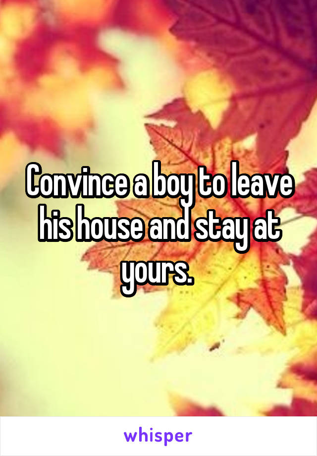 Convince a boy to leave his house and stay at yours. 