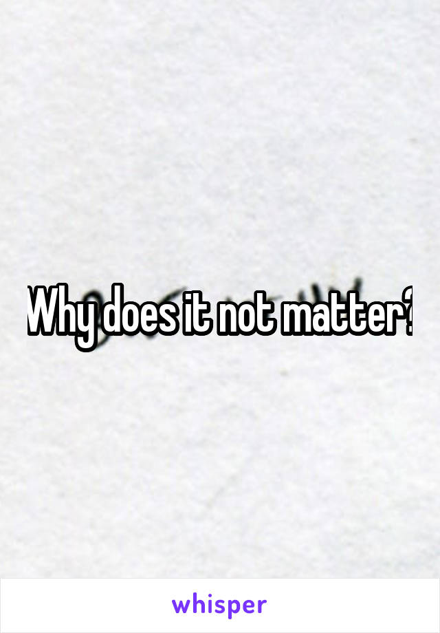 Why does it not matter?